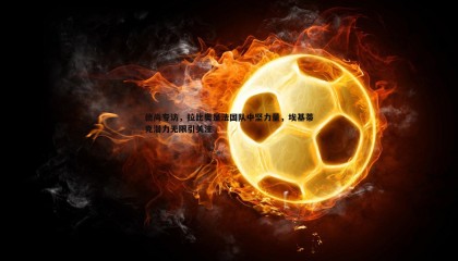 ued体育-德尚专访，拉比奥是法国队中坚力量，埃基蒂克潜力无限引关注