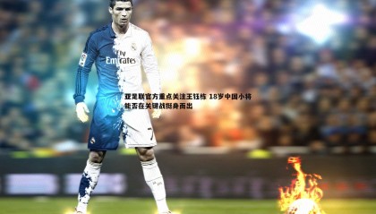 ued体育-亚足联官方重点关注王钰栋 18岁中国小将能否在关键战挺身而出