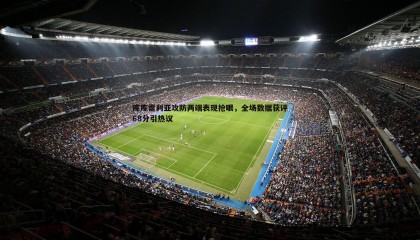 ued体育-库库雷利亚攻防两端表现抢眼，全场数据获评68分引热议