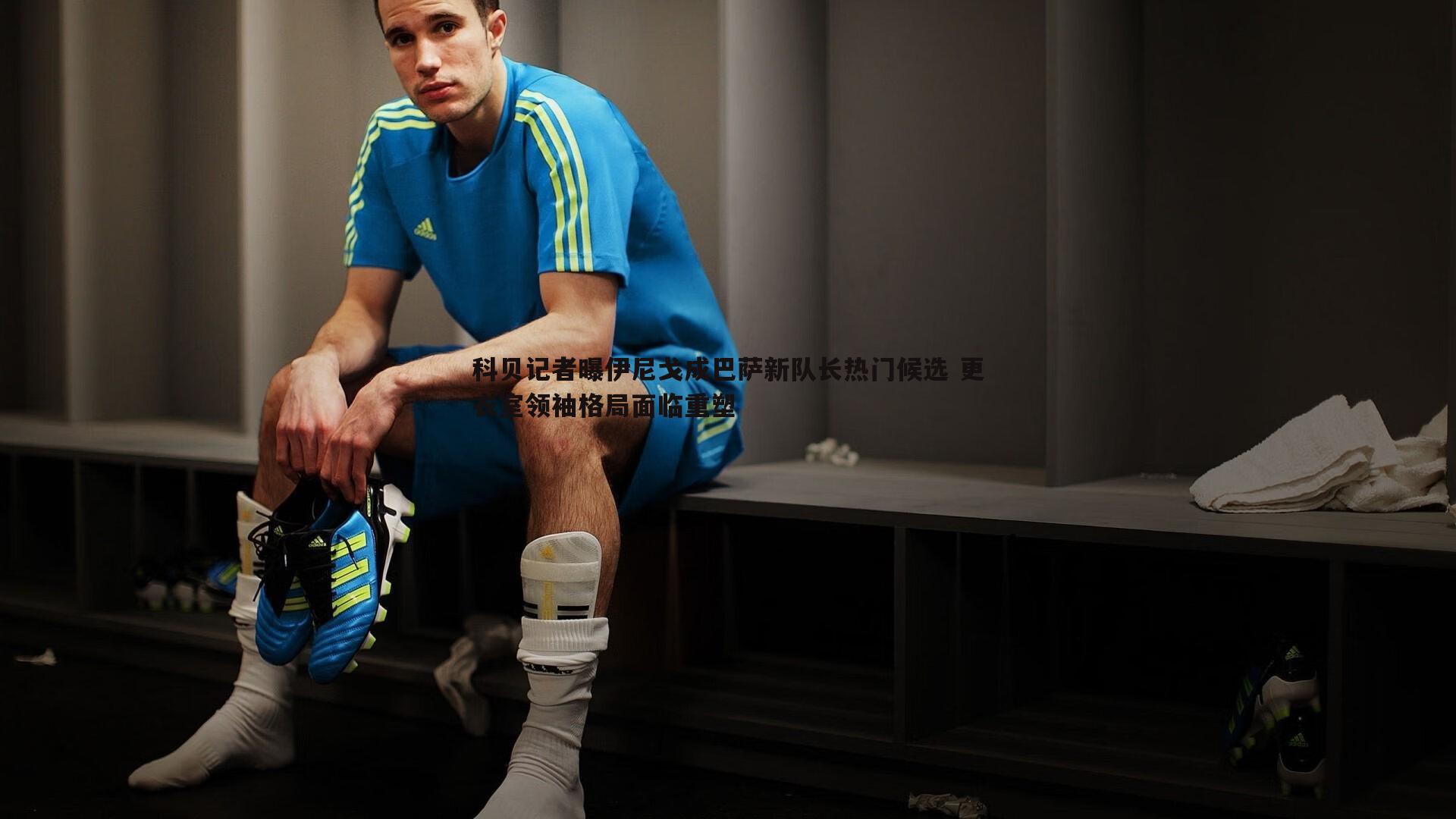 科贝记者曝伊尼戈成巴萨新队长热门候选 更衣室领袖格局面临重塑