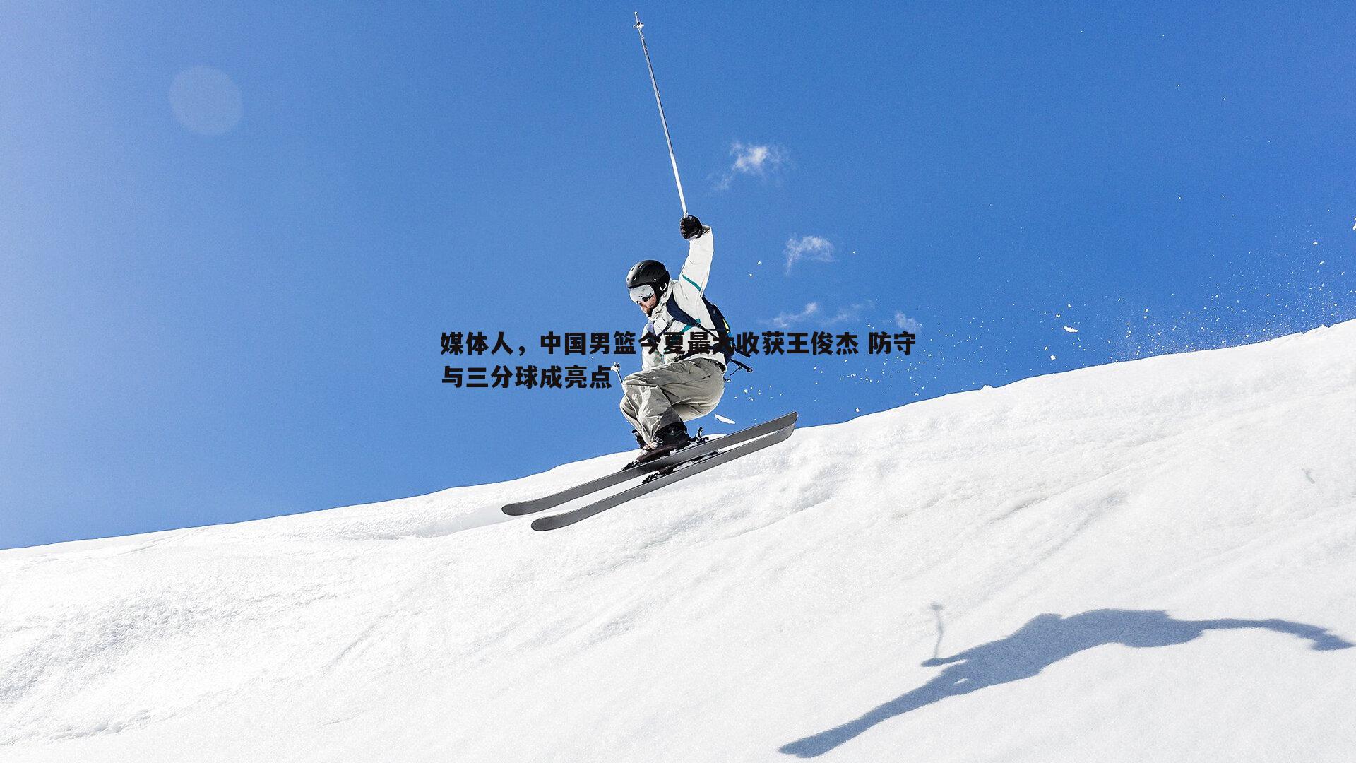 媒体人,中国男篮今夏最大收获王俊杰 防守与三分球成亮点