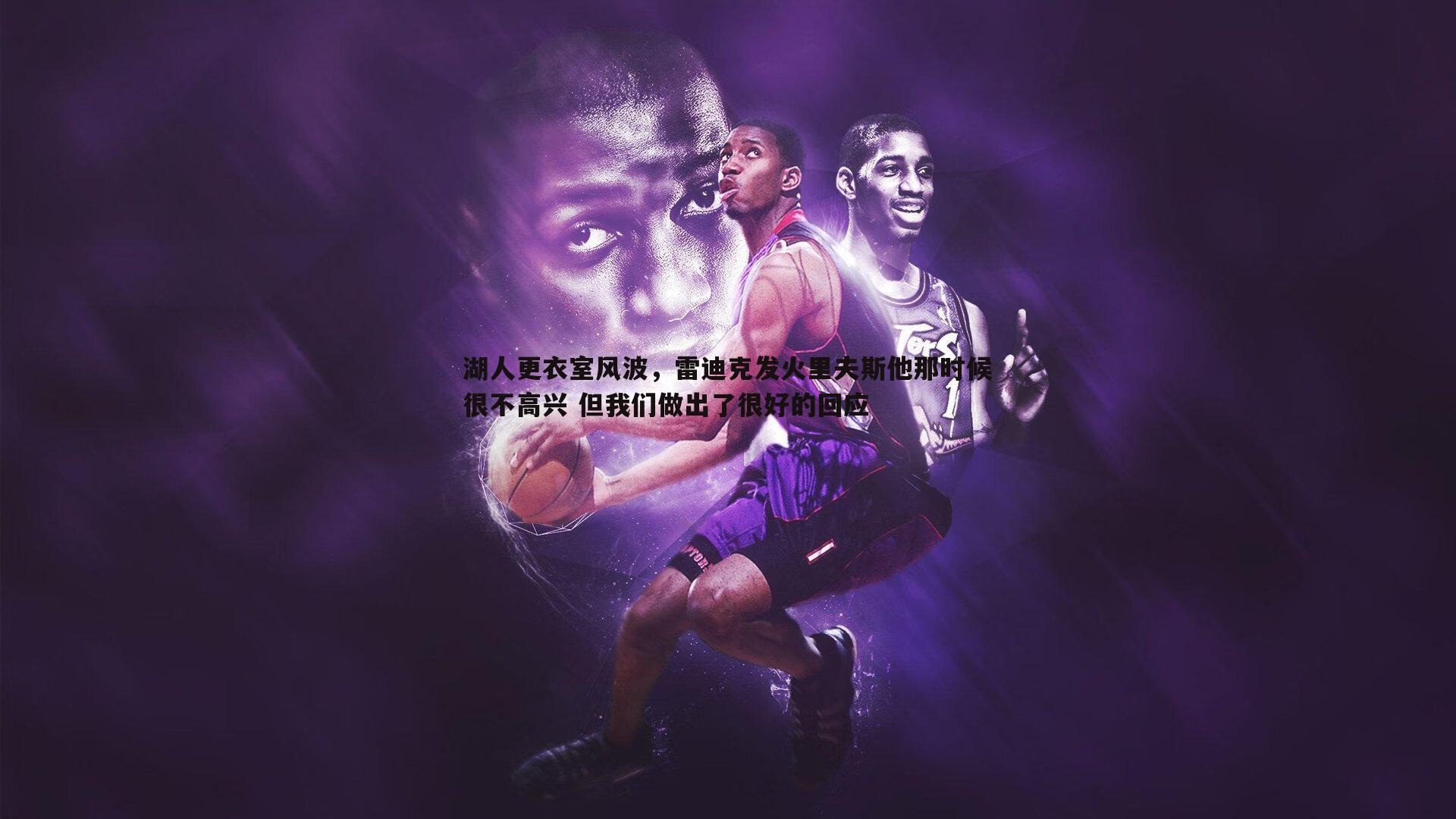 湖人更衣室风波,雷迪克发火里夫斯他那时候很不高兴 但我们做出了很好的回应