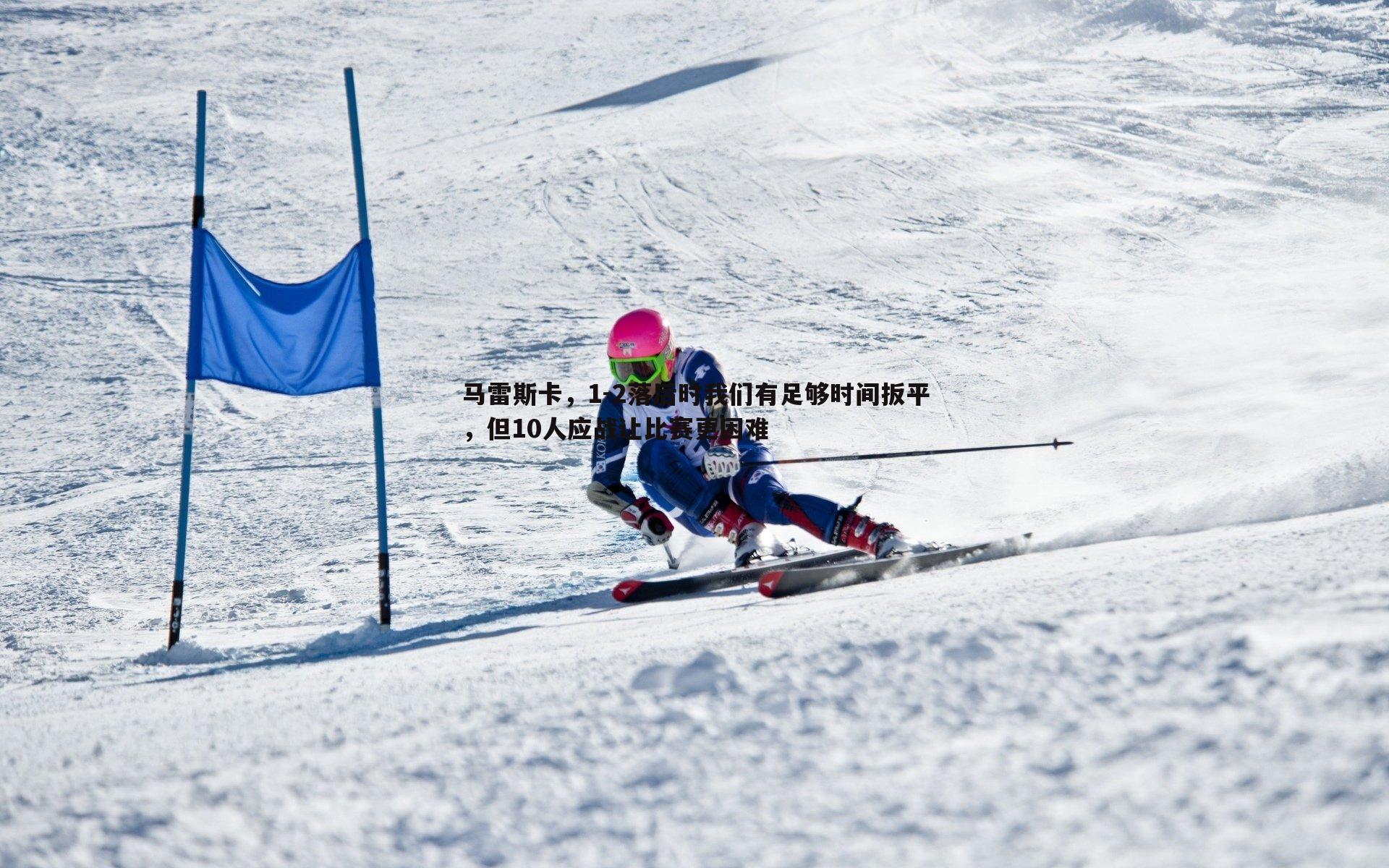 马雷斯卡,1-2落后时我们有足够时间扳平,但10人应战让比赛更困难