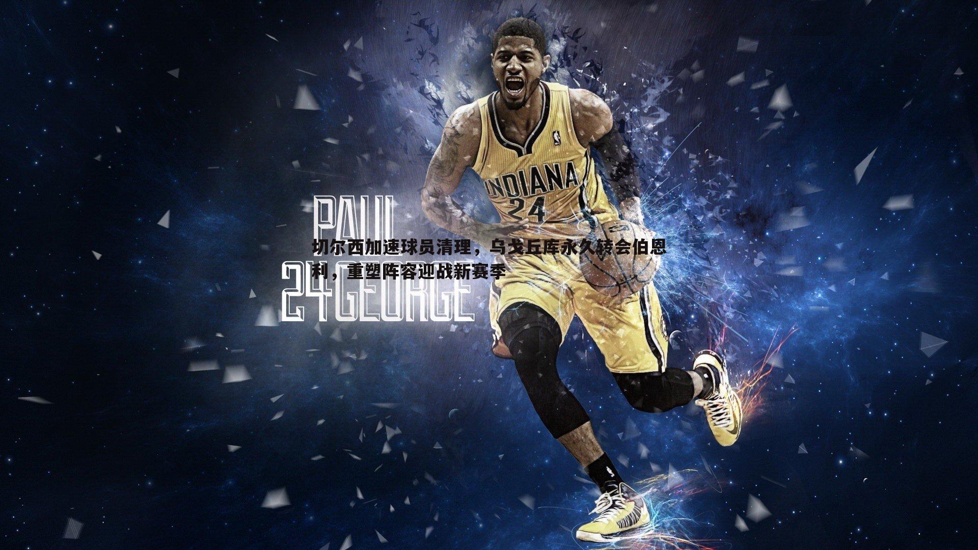 切尔西加速球员清理,乌戈丘库永久转会伯恩利,重塑阵容迎战新赛季