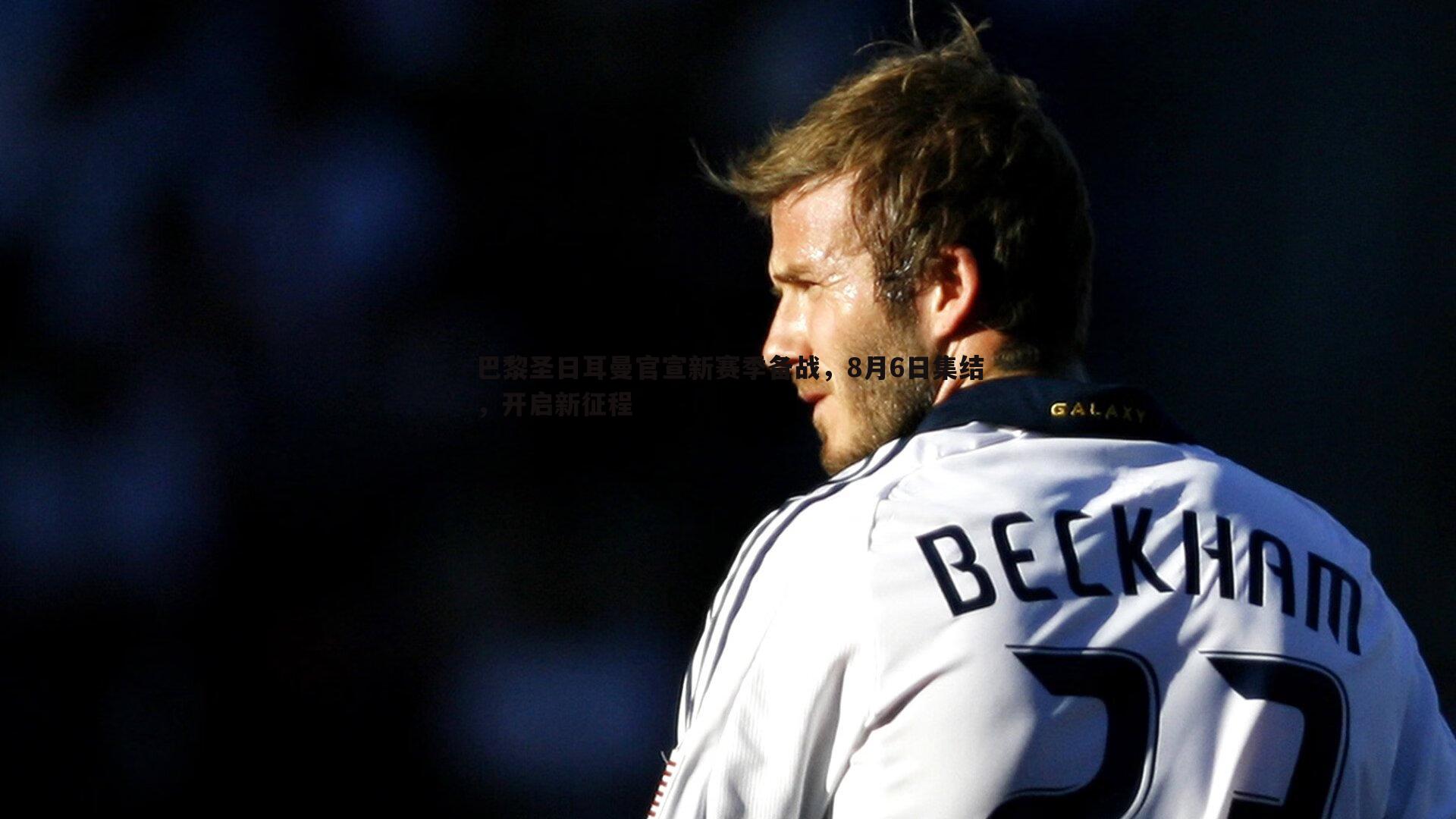 巴黎圣日耳曼官宣新赛季备战,8月6日集结,开启新征程